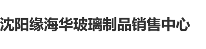 操操操操逼逼沈阳缘海华玻璃制品销售中心